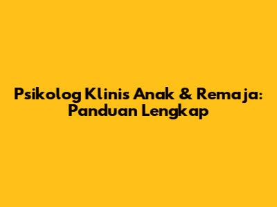Psikolog Klinis Anak & Remaja: Panduan Lengkap