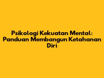 Psikologi Kekuatan Mental: Panduan Membangun Ketahanan Diri
