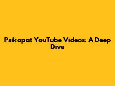 Psikopat YouTube Videos: A Deep Dive