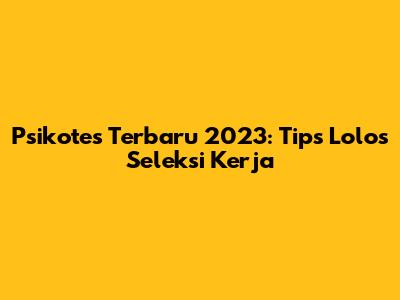 Psikotes Terbaru 2023: Tips Lolos Seleksi Kerja