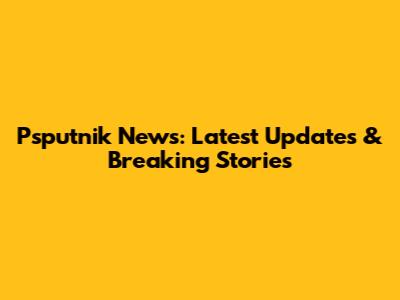 Psputnik News: Latest Updates & Breaking Stories