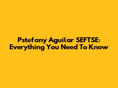 Pstefany Aguilar SEFTSE: Everything You Need To Know