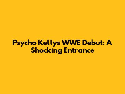 Psycho Kelly's WWE Debut: A Shocking Entrance