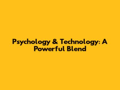 Psychology & Technology: A Powerful Blend