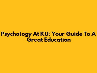 Psychology At KU: Your Guide To A Great Education