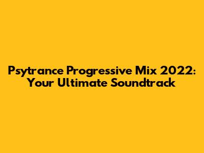 Psytrance Progressive Mix 2022: Your Ultimate Soundtrack