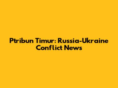 Ptribun Timur: Russia-Ukraine Conflict News