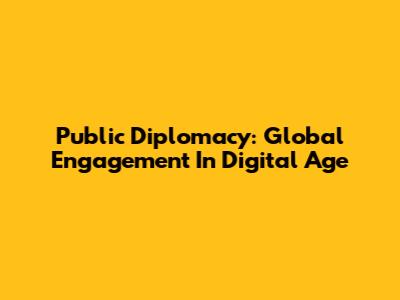 Public Diplomacy: Global Engagement In Digital Age