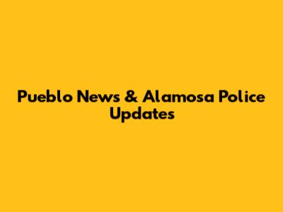 Pueblo News & Alamosa Police Updates