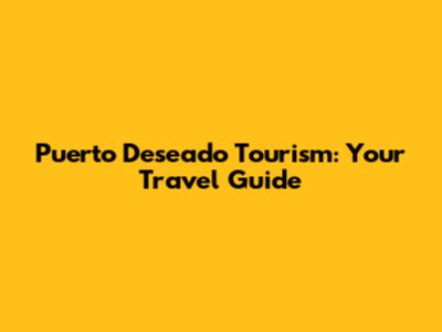 Puerto Deseado Tourism: Your Travel Guide