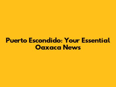 Puerto Escondido: Your Essential Oaxaca News