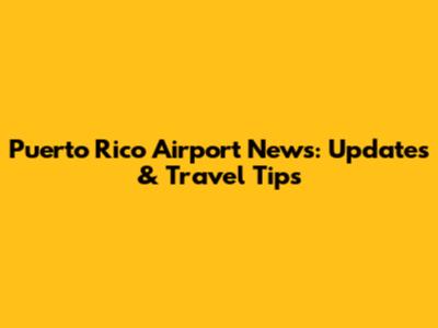 Puerto Rico Airport News: Updates & Travel Tips