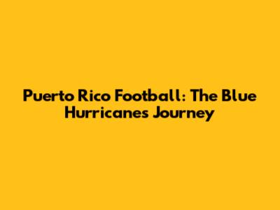 Puerto Rico Football: The Blue Hurricane's Journey