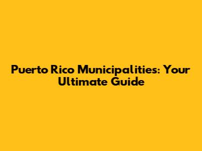 Puerto Rico Municipalities: Your Ultimate Guide