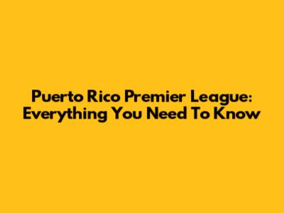 Puerto Rico Premier League: Everything You Need To Know