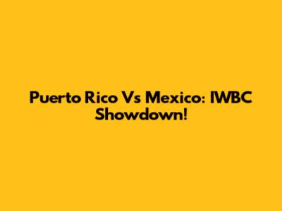 Puerto Rico Vs Mexico: IWBC Showdown!