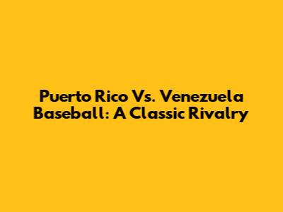Puerto Rico Vs. Venezuela Baseball: A Classic Rivalry