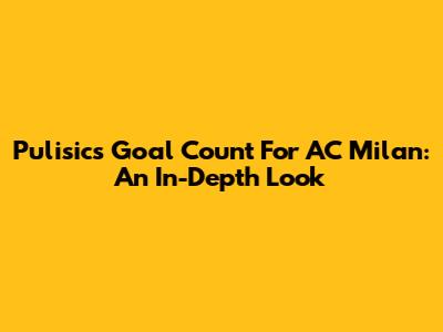 Pulisic's Goal Count For AC Milan: An In-Depth Look
