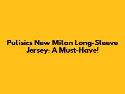 Pulisic's New Milan Long-Sleeve Jersey: A Must-Have!