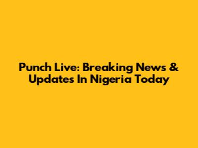 Punch Live: Breaking News & Updates In Nigeria Today