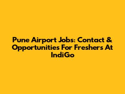 Pune Airport Jobs: Contact & Opportunities For Freshers At IndiGo