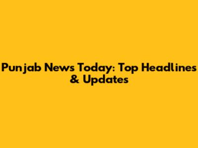 Punjab News Today: Top Headlines & Updates