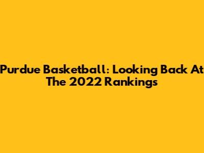 Purdue Basketball: Looking Back At The 2022 Rankings