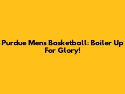 Purdue Men's Basketball: Boiler Up For Glory!