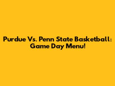 Purdue Vs. Penn State Basketball: Game Day Menu!