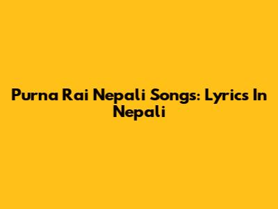 Purna Rai Nepali Songs: Lyrics In Nepali
