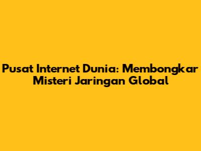 Pusat Internet Dunia: Membongkar Misteri Jaringan Global