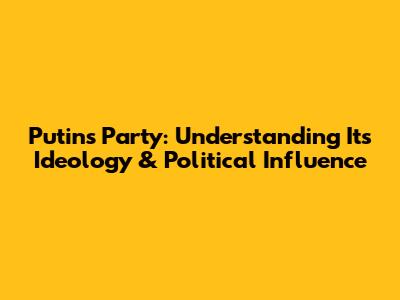 Putin's Party: Understanding Its Ideology & Political Influence
