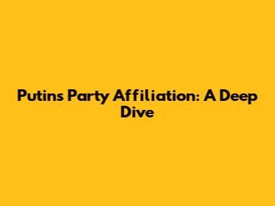 Putin's Party Affiliation: A Deep Dive