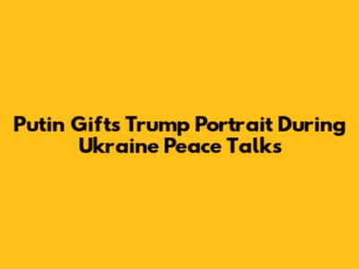 Putin Gifts Trump Portrait During Ukraine Peace Talks