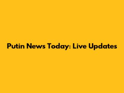 Putin News Today: Live Updates