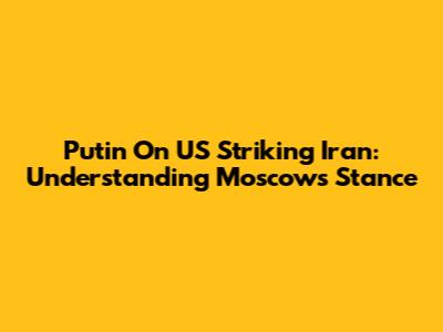 Putin On US Striking Iran: Understanding Moscow's Stance