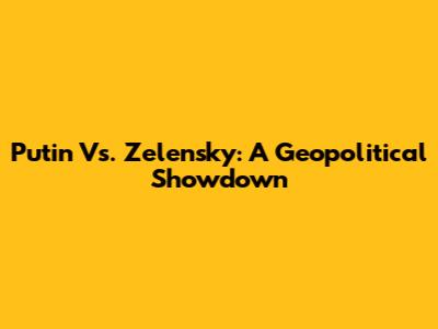 Putin Vs. Zelensky: A Geopolitical Showdown