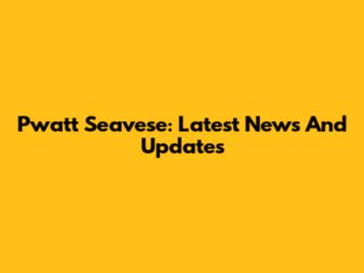 Pwatt Seavese: Latest News And Updates