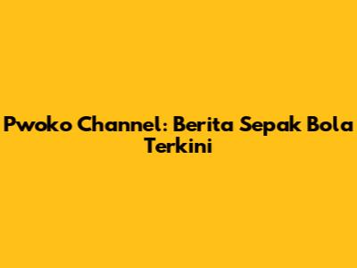 Pwoko Channel: Berita Sepak Bola Terkini