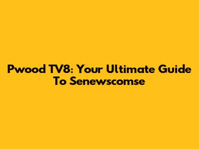 Pwood TV8: Your Ultimate Guide To Senewscomse