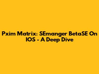 Pxim Matrix: SEmanger BetaSE On IOS - A Deep Dive