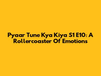 Pyaar Tune Kya Kiya S1 E10: A Rollercoaster Of Emotions