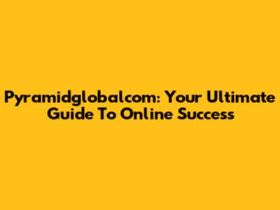 Pyramidglobalcom: Your Ultimate Guide To Online Success