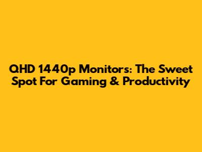 QHD 1440p Monitors: The Sweet Spot For Gaming & Productivity