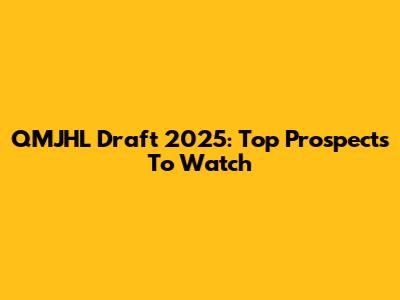 QMJHL Draft 2025: Top Prospects To Watch