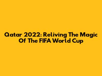 Qatar 2022: Reliving The Magic Of The FIFA World Cup