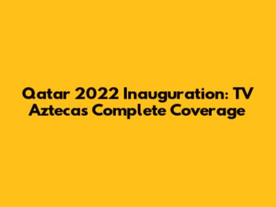 Qatar 2022 Inauguration: TV Azteca's Complete Coverage