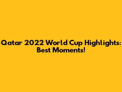 Qatar 2022 World Cup Highlights: Best Moments!