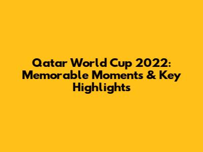 Qatar World Cup 2022: Memorable Moments & Key Highlights