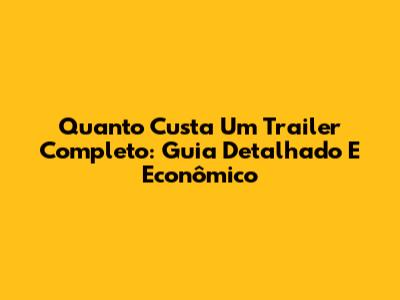 Quanto Custa Um Trailer Completo: Guia Detalhado E Econômico
